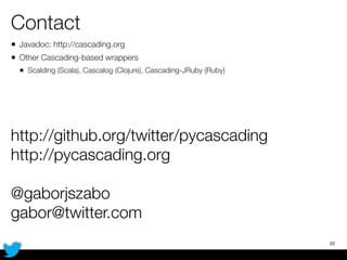 Contact
• Javadoc: http://cascading.org
• Other Cascading-based wrappers
• Scalding (Scala), Cascalog (Clojure), Cascading-JRuby (Ruby)
22
http://github.org/twitter/pycascading
http://pycascading.org
@gaborjszabo
gabor@twitter.com
 