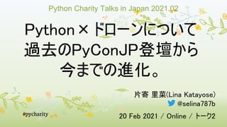 Python×ドローンについて
過去のPyConJP登壇から
今までの進化。
片寄 里菜(Lina Katayose)
@selina787b
20 Feb 2021 / Online / トーク2
#pycharity
Python Char...