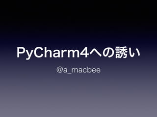 PyCharm4への誘い 
@a_macbee 
 