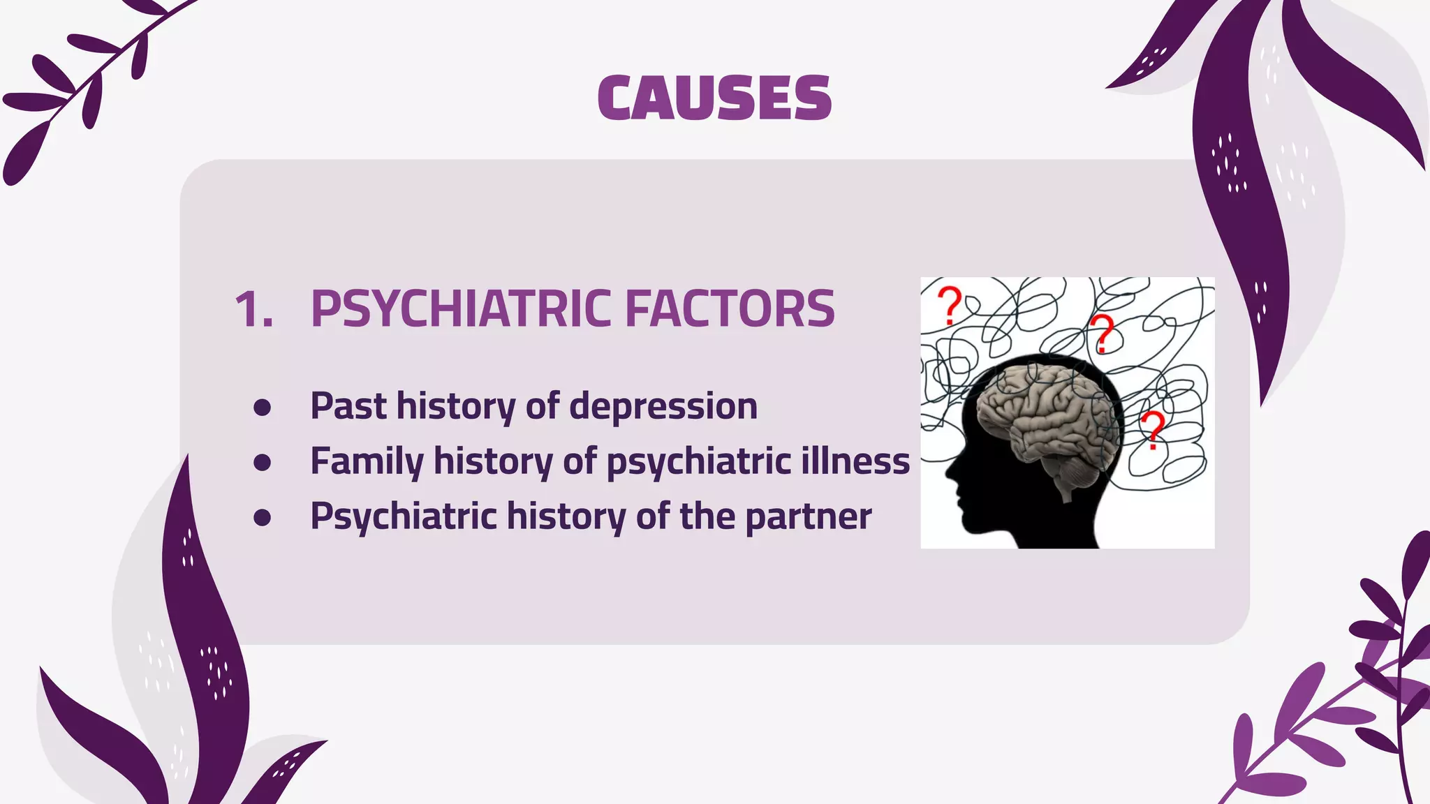 1. PSYCHIATRIC FACTORS
● Past history of depression
● Family history of psychiatric illness
● Psychiatric history of the partner
CAUSES
 