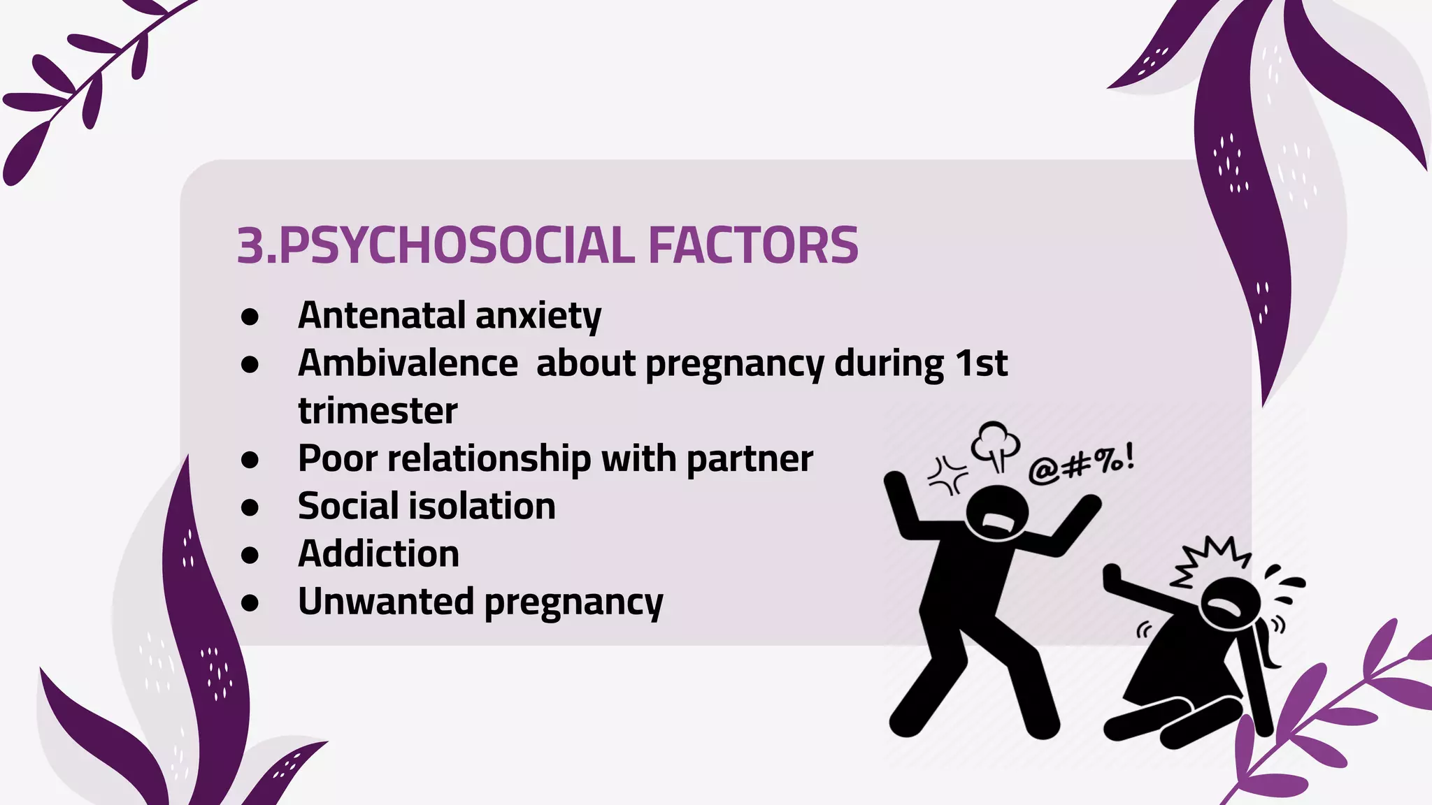 3.PSYCHOSOCIAL FACTORS
● Antenatal anxiety
● Ambivalence about pregnancy during 1st
trimester
● Poor relationship with partner
● Social isolation
● Addiction
● Unwanted pregnancy
 