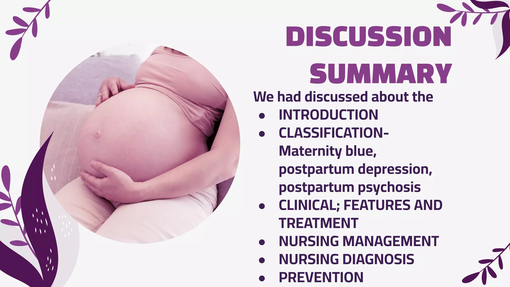 DISCUSSION
SUMMARY
We had discussed about the
● INTRODUCTION
● CLASSIFICATION-
Maternity blue,
postpartum depression,
postpartum psychosis
● CLINICAL; FEATURES AND
TREATMENT
● NURSING MANAGEMENT
● NURSING DIAGNOSIS
● PREVENTION
 