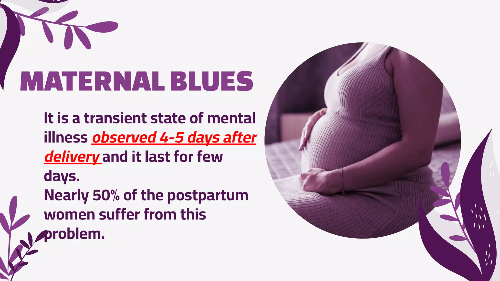 MATERNALBLUES
It is a transient state of mental
illness observed 4-5 days after
delivery and it last for few
days.
Nearly 50% of the postpartum
women suffer from this
problem.
 