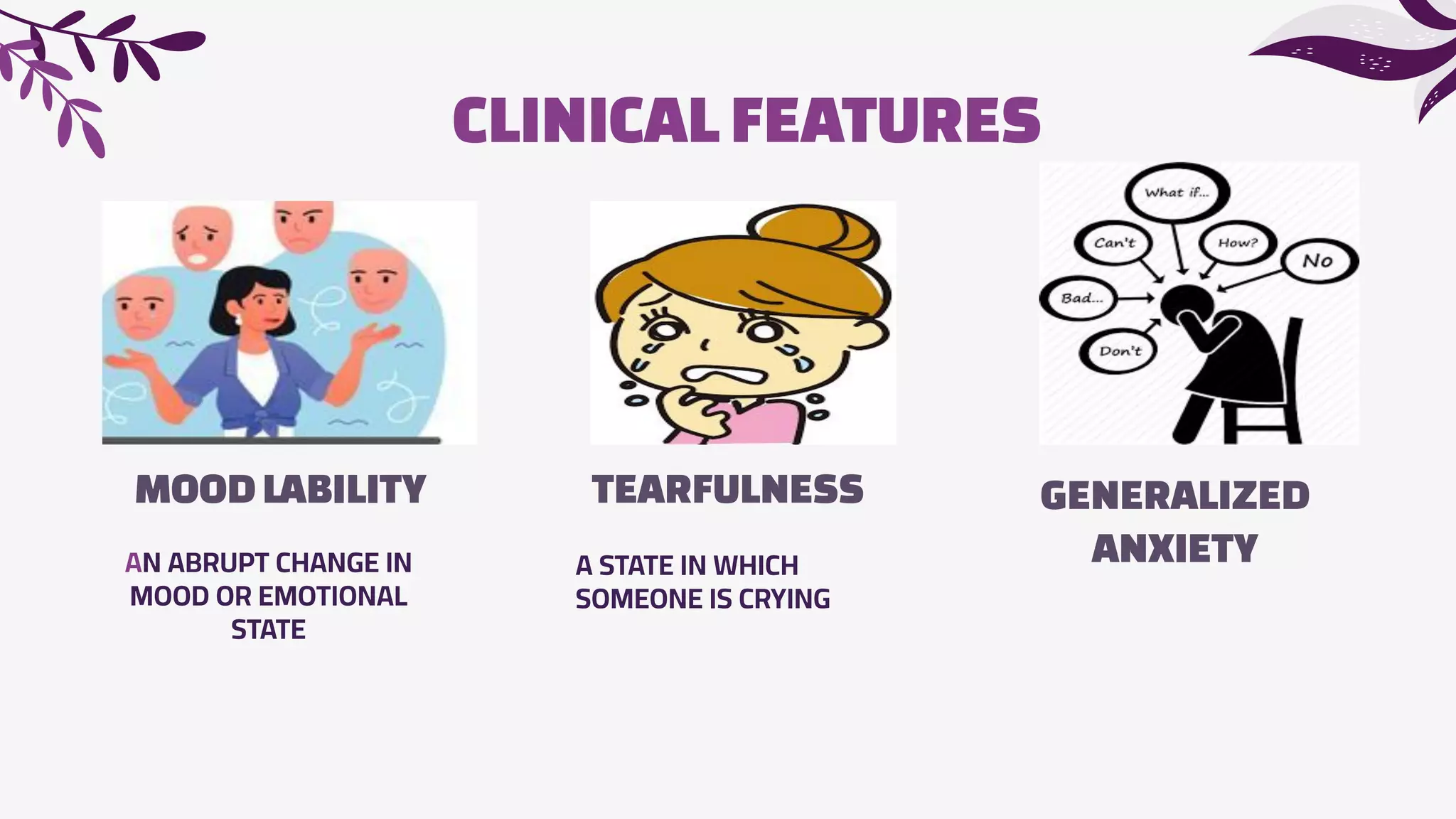 CLINICAL FEATURES
MOODLABILITY
AN ABRUPT CHANGE IN
MOOD OR EMOTIONAL
STATE
TEARFULNESS
A STATE IN WHICH
SOMEONE IS CRYING
GENERALIZED
ANXIETY
 