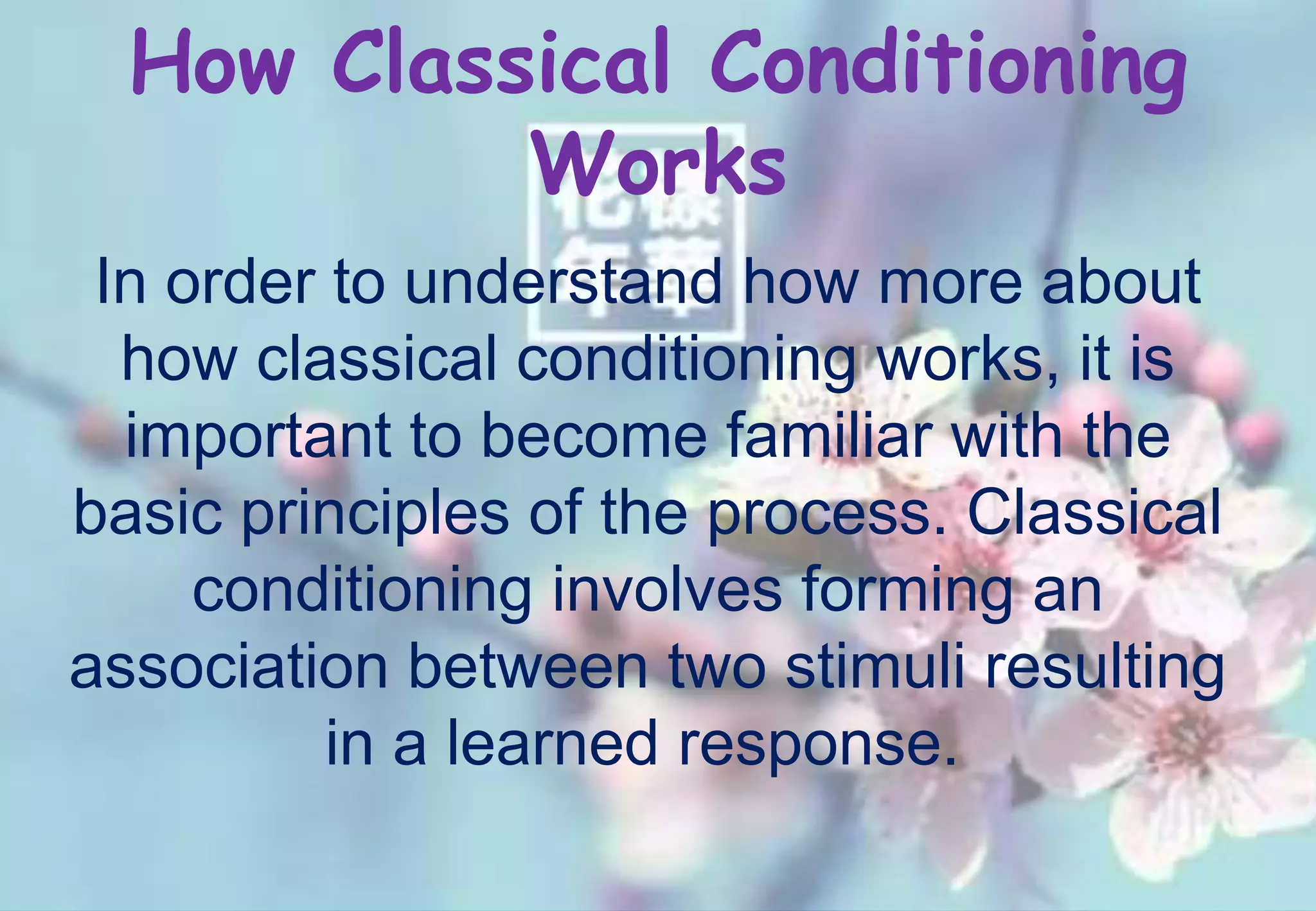 How Classical Conditioning
Works
In order to understand how more about
how classical conditioning works, it is
important to become familiar with the
basic principles of the process. Classical
conditioning involves forming an
association between two stimuli resulting
in a learned response.
 