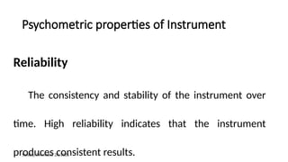 Sunday, December 28, 2025
Psychometric properties of Instrument
Reliability
The consistency and stability of the instrument over
time. High reliability indicates that the instrument
produces consistent results.
 