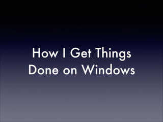 How I Get Things
Done on Windows

 