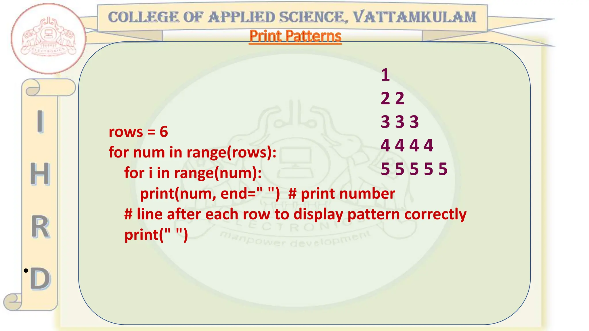 •
rows = 6
for num in range(rows):
for i in range(num):
print(num, end=" ") # print number
# line after each row to display pattern correctly
print(" ")
1
2 2
3 3 3
4 4 4 4
5 5 5 5 5
 