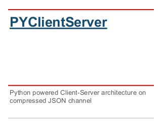 PYClientServer
Python powered Client-Server architecture on
compressed JSON channel
 