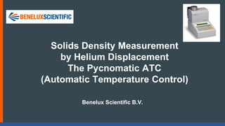 Benelux Scientific B.V.
Solids Density Measurement
by Helium Displacement
The Pycnomatic ATC
(Automatic Temperature Control)
 