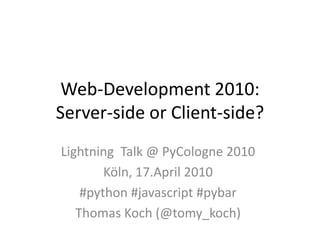 Web-Development 2010:
Server-side or Client-side?
Lightning Talk @ PyCologne 2010
        Köln, 17.April 2010
    #python #javascript #pybar
   Thomas Koch (@tomy_koch)
 