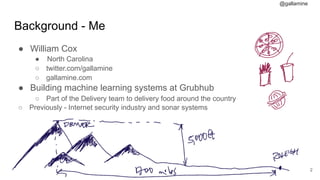 @gallamine
Background - Me
● William Cox
● North Carolina
○ twitter.com/gallamine
○ gallamine.com
● Building machine learning systems at Grubhub
○ Part of the Delivery team to delivery food around the country
○ Previously - Internet security industry and sonar systems
#2
 