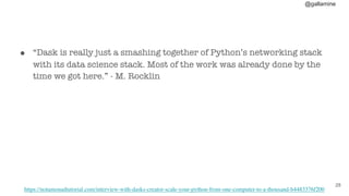 @gallamine
● “Dask is really just a smashing together of Python’s networking stack
with its data science stack. Most of the work was already done by the
time we got here.” - M. Rocklin
#28
https://notamonadtutorial.com/interview-with-dasks-creator-scale-your-python-from-one-computer-to-a-thousand-b4483376f200
 