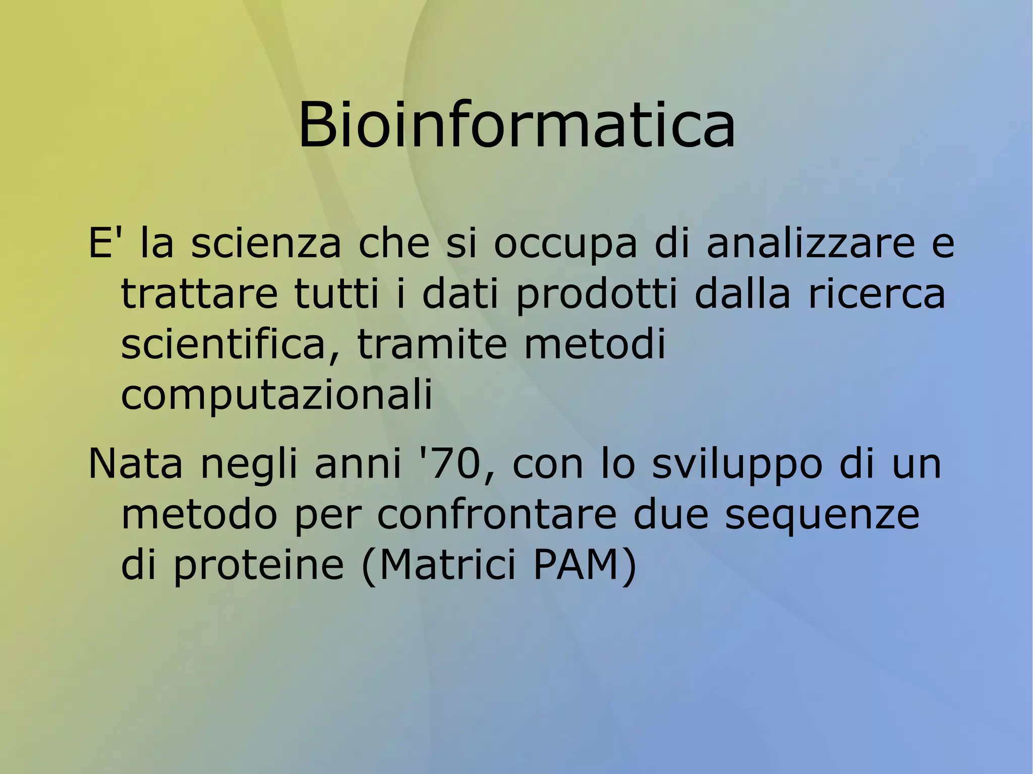 Bioinformatica E' la scienza che si occupa di analizzare e trattare tutti i dati prodotti dalla ricerca scientifica, tramite metodi computazionali 
