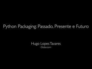 Python Packaging: Passado, Presente e Futuro
Hugo LopesTavares
Globo.com
 