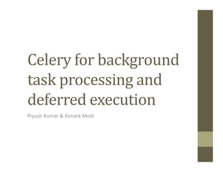 Celery for background
task processing and
deferred execution
Piyush Kumar & Konark Modi
 