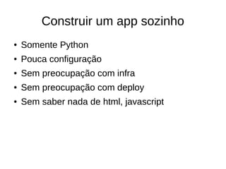 Construir um app sozinho
●   Somente Python
●   Pouca configuração
●   Sem preocupação com infra
●   Sem preocupação com deploy
●   Sem saber nada de html, javascript
 