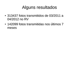 Alguns resultados
●   313437 fotos transmitidos de 03/2011 a
    04/2012 no RV
●   142099 fotos transmitidas nos últimos 7
    meses
 