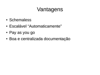Vantagens
●   Schemaless
●   Escalável “Automaticamente”
●   Pay as you go
●   Boa e centralizada documentação
 
