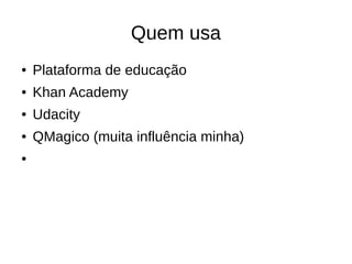 Quem usa
●   Plataforma de educação
●   Khan Academy
●   Udacity
●   QMagico (muita influência minha)
●
 