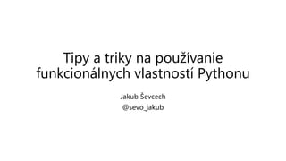 Tipy a triky na používanie
funkcionálnych vlastností Pythonu
Jakub Ševcech
@sevo_jakub
 