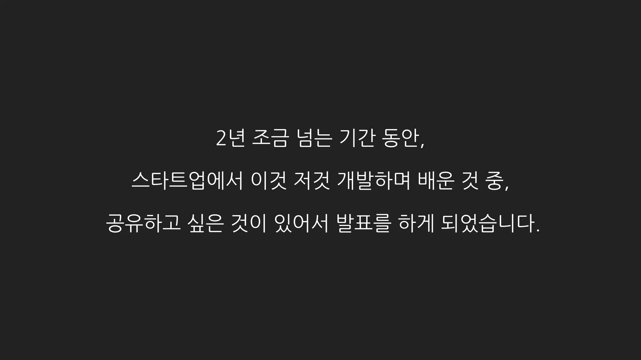 2년 조금 넘는 기간 동안,
스타트업에서 이것저것 개발하며 배운 것 중,
공유하고 싶은 것이 있어서 발표를 하게 되었습니다.
 