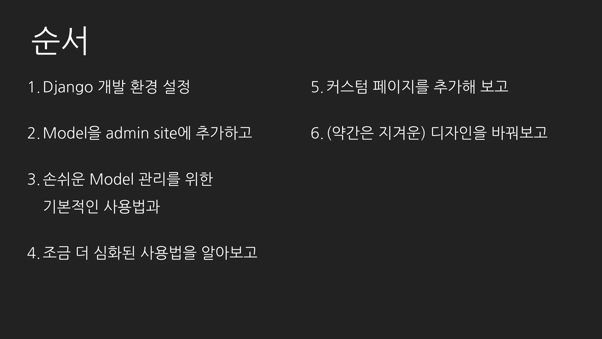 순서
1.Django 설치
2.Model을 admin site에 등록하기
3.기본적인 사용법
4.조금 더 심화된 사용법
5.커스텀 페이지 추가
6.UI 변경하기
7.Admin site 분리하기
8.마지막으로 (간단한) 문서화!
 