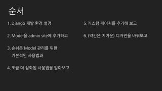 순서
1.Django 설치
2.Model을 admin site에 등록하기
3.기본적인 사용법
4.조금 더 심화된 사용법
5.커스텀 페이지 추가
6.UI 변경하기
7.Admin site 분리하기
8.마지막으로 (간단한) 문서화!
 