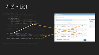 # templates/admin/base_site.html
{% extends "admin/base.html" %}
{% load static %}
{% block title %}{{ title }} | {{ site_title|default:_('Django site admin') }}{% endblock %}
{% block extrastyle %}
<link rel="stylesheet" type="text/css" href="{% static "admin/css/dropdown.css" %}" />
<link rel="stylesheet" type="text/css" href="{% static "admin/css/custom.css" %}" />
{% endblock %}
{% block branding %}
<h1 id="site-name"><a href="{% url 'admin:index' %}">{{ site_header|default:_('Django
administration') }}</a></h1>
{% endblock %}
{% block nav-global %}{% endblock %}
UI 변경하기
# example/settings.py
admin.site.site_title = '파이콘 한국 2017’ # 브라우저 타이틀
admin.site.site_header = 'Back to the basic’ # 웹사이트 header 부분 타이틀
 