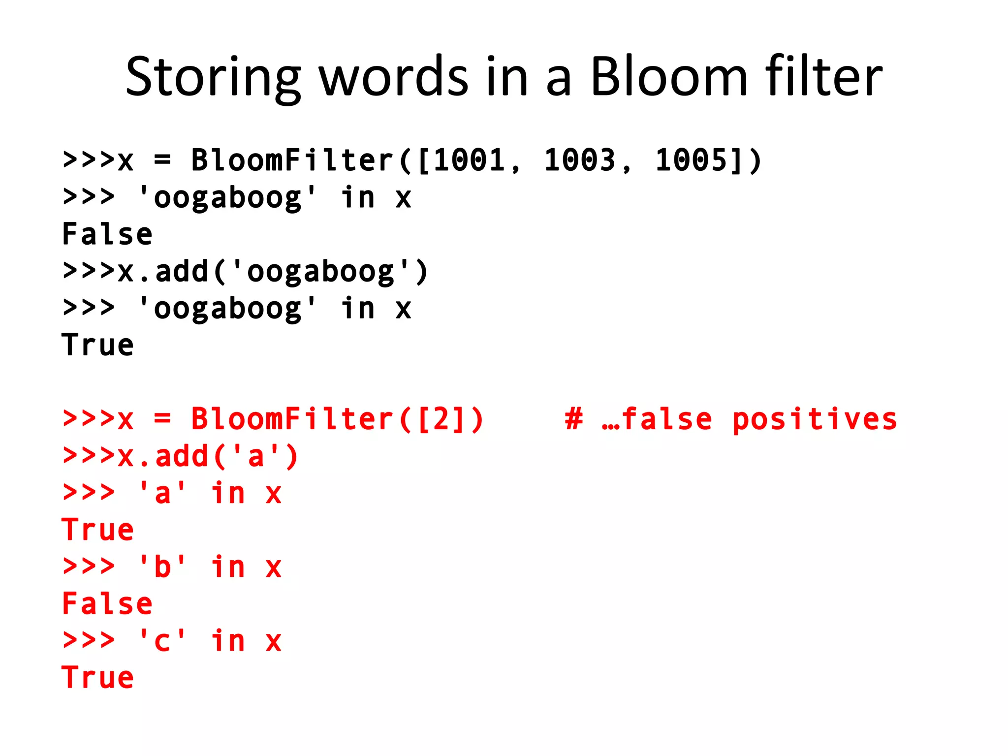 Storing words in a Bloom filter>>> x = BloomFilter([1001, 1003, 1005])>>> 'oogaboog' in xFalse>>> x.add('oogaboog')>>> 'oogaboog' in xTrue>>> x = BloomFilter([2])		# …false positives>>> x.add('a')>>> 'a' in xTrue>>> 'b' in xFalse>>> 'c' in xTrue