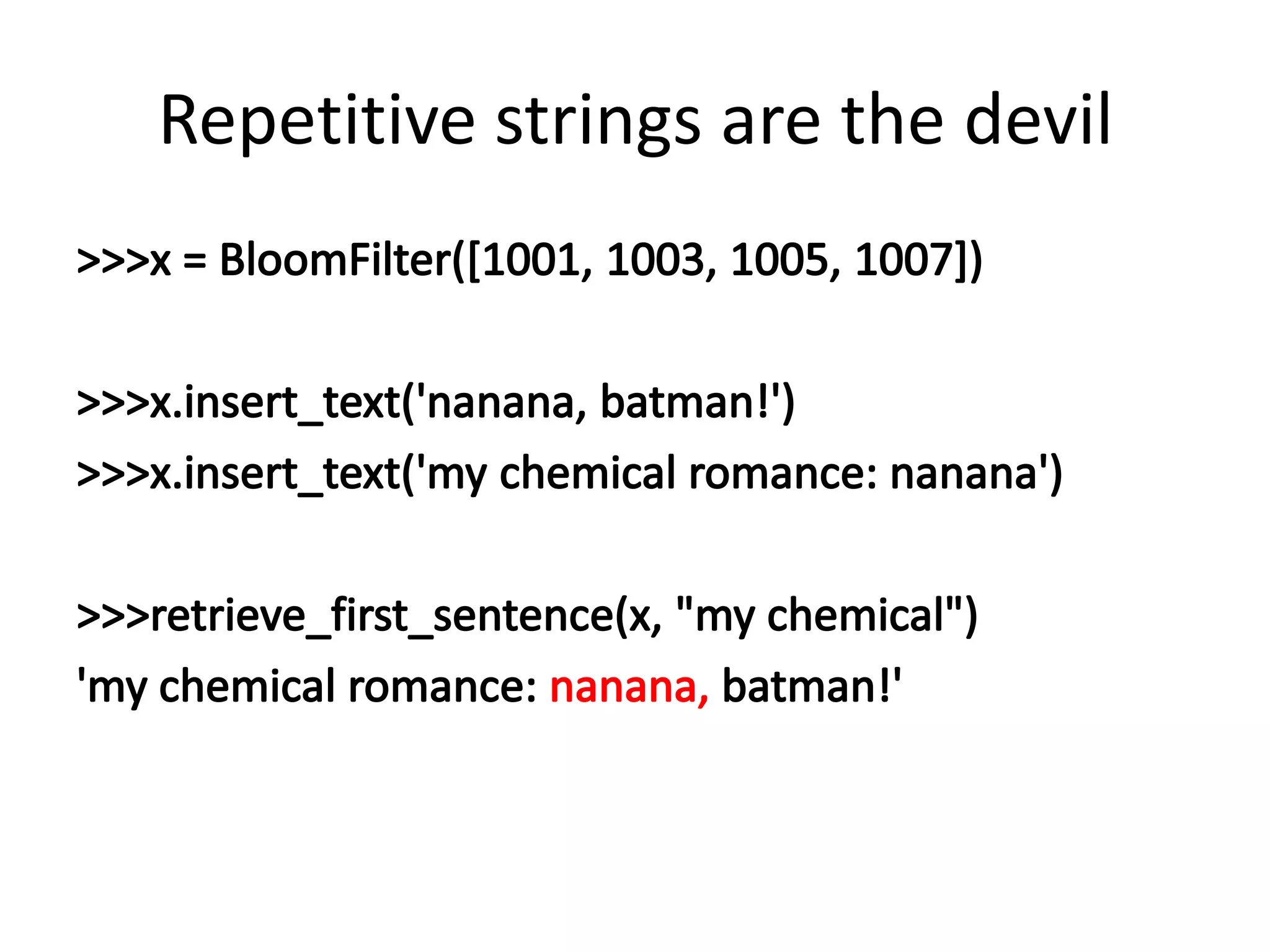 Repetitive strings are the devil>>> x = BloomFilter([1001, 1003, 1005, 1007])>>> x.insert_text('nanana, batman!')>>> x.insert_text('my chemical romance: nanana')>>> retrieve_first_sentence(x, "my chemical")'my chemical romance: nanana, batman!'