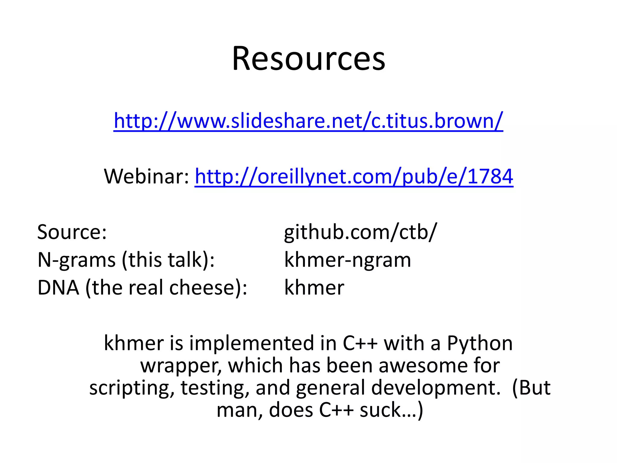 Resourceshttp://www.slideshare.net/c.titus.brown/Webinar: http://oreillynet.com/pub/e/1784Source: 						github.com/ctb/N-grams (this talk): 			khmer-ngramDNA (the real cheese):		khmerkhmer is implemented in C++ with a Python wrapper, which has been awesome for scripting, testing, and general development.  (But man, does C++ suck…)