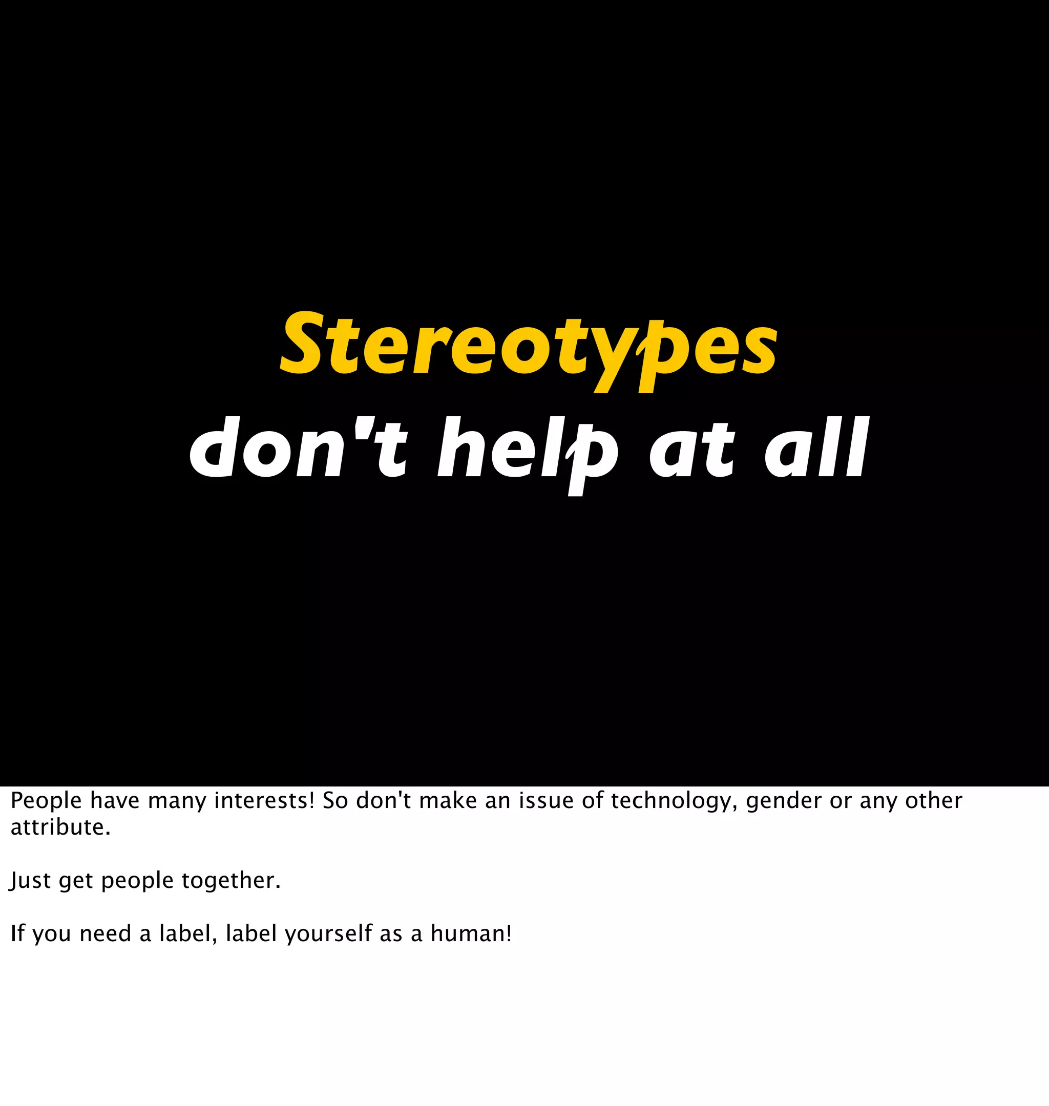 Stereotypes
                don't help at all


People have many interests! So don't make an issue of technology, gender or any other
attribute.

Just get people together.

If you need a label, label yourself as a human!
 