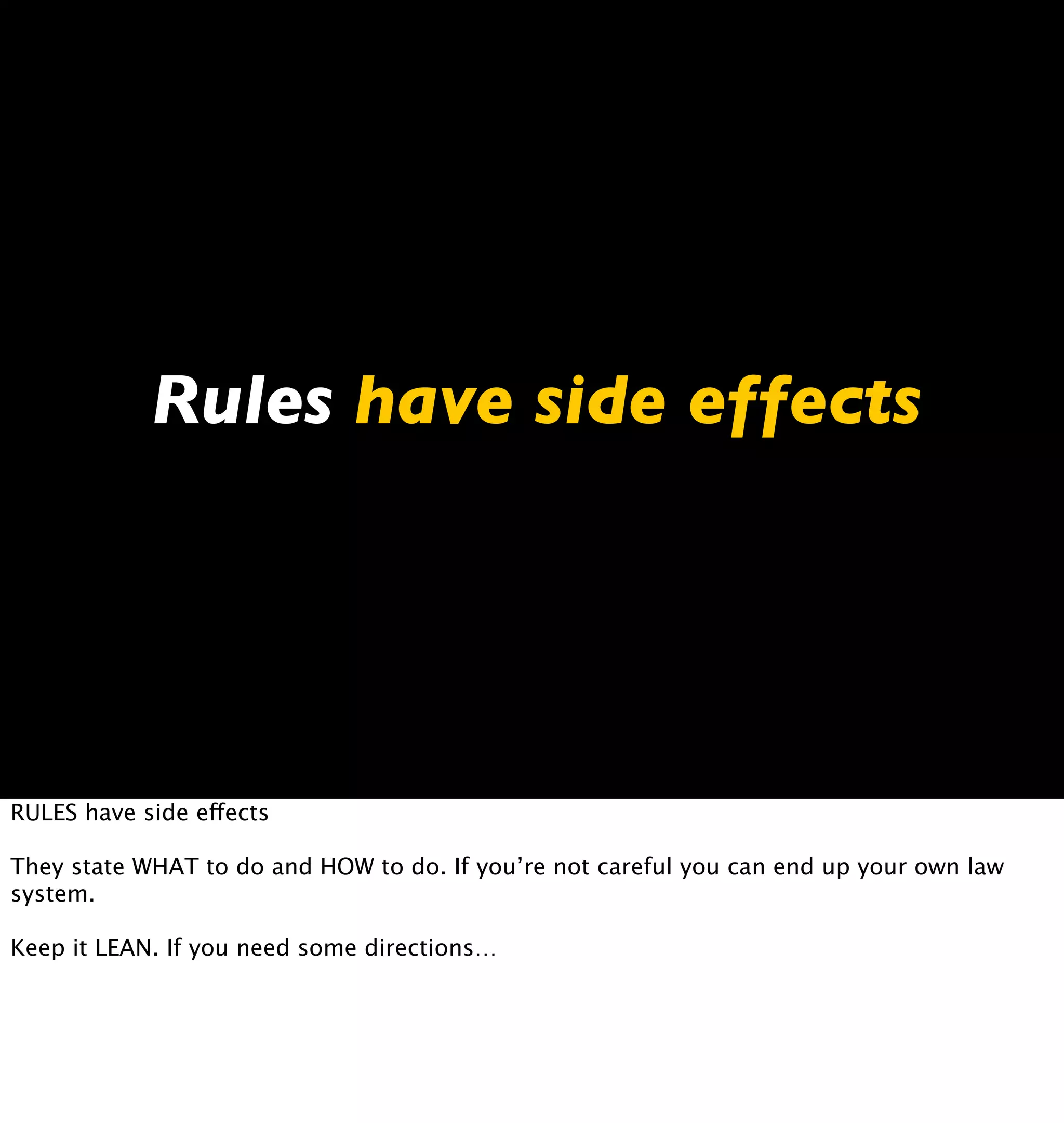Rules have side effects




RULES have side effects

They state WHAT to do and HOW to do. If you’re not careful you can end up your own law
system.

Keep it LEAN. If you need some directions…
 