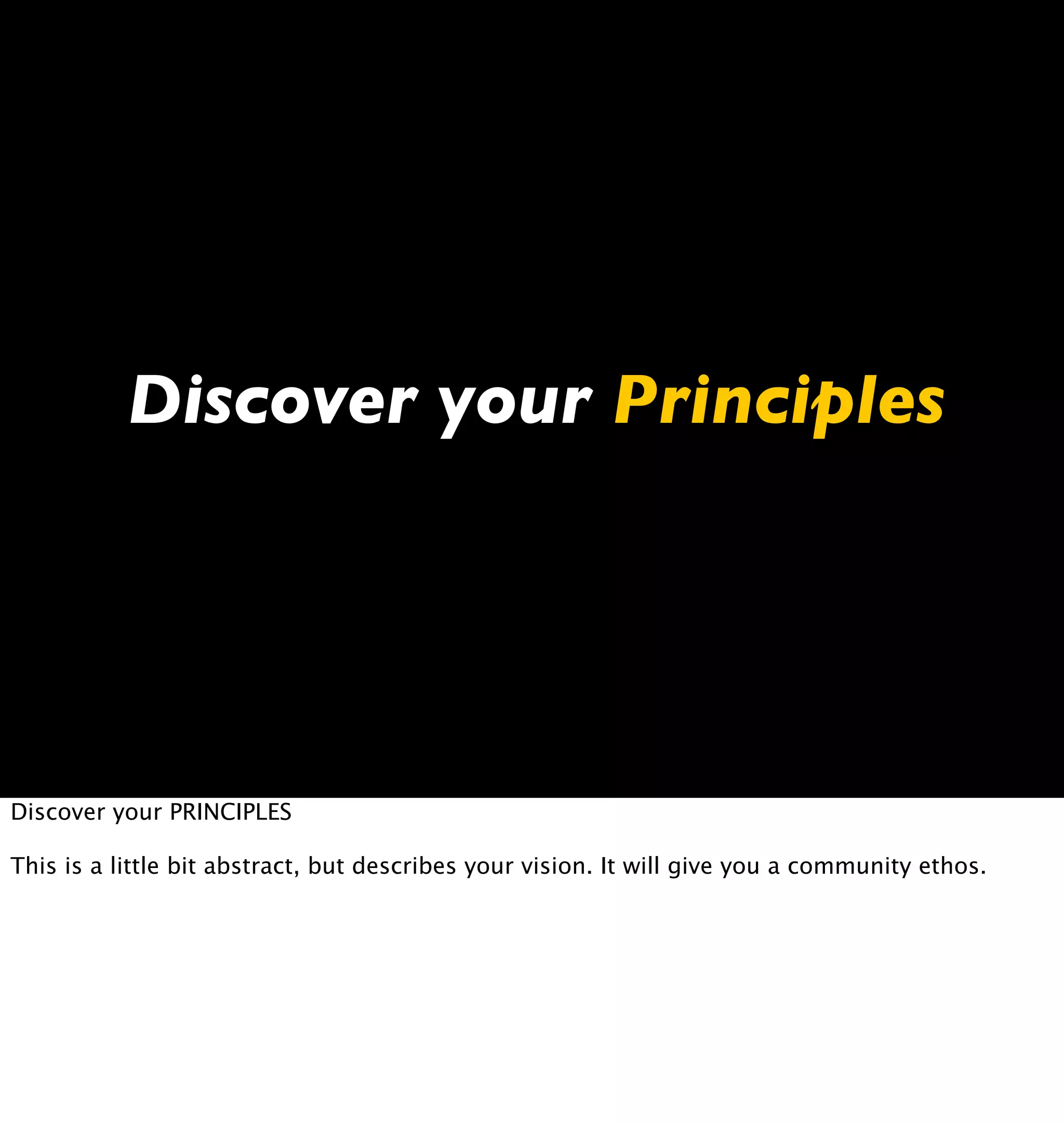 Discover your Principles




Discover your PRINCIPLES

This is a little bit abstract, but describes your vision. It will give you a community ethos.
 