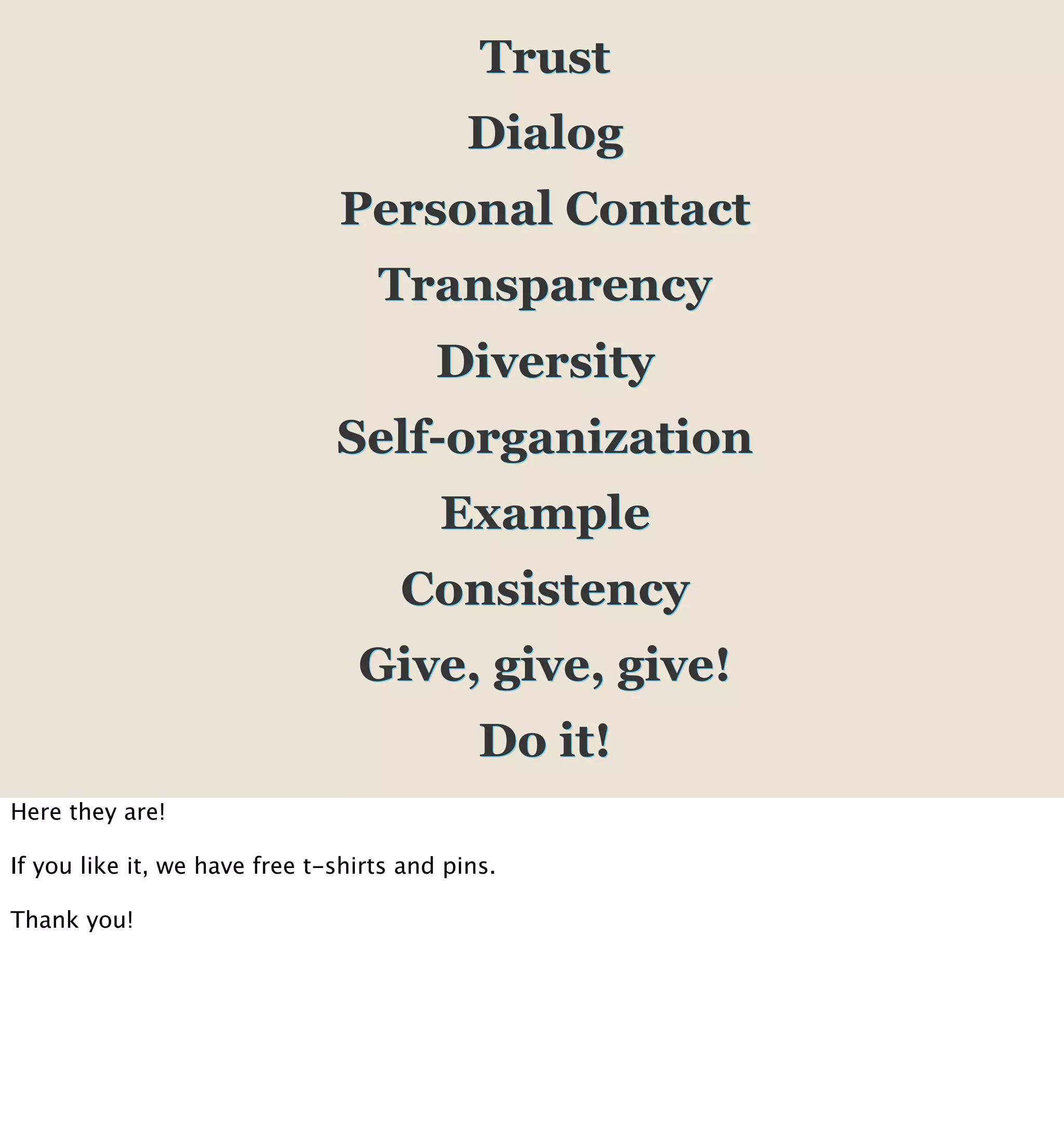 Trust
                                            Dialog
                               Personal Contact
                                   Transparency
                                         Diversity
                               Self-organization
                                         Example
                                     Consistency
                                 Give, give, give!
                                             Do it!
Here they are!

If you like it, we have free t-shirts and pins.

Thank you!
 