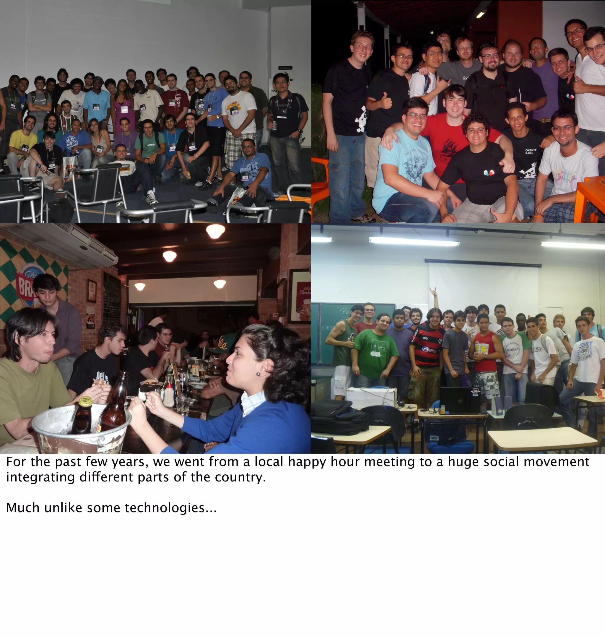 For the past few years, we went from a local happy hour meeting to a huge social movement
integrating different parts of the country.

Much unlike some technologies...
 