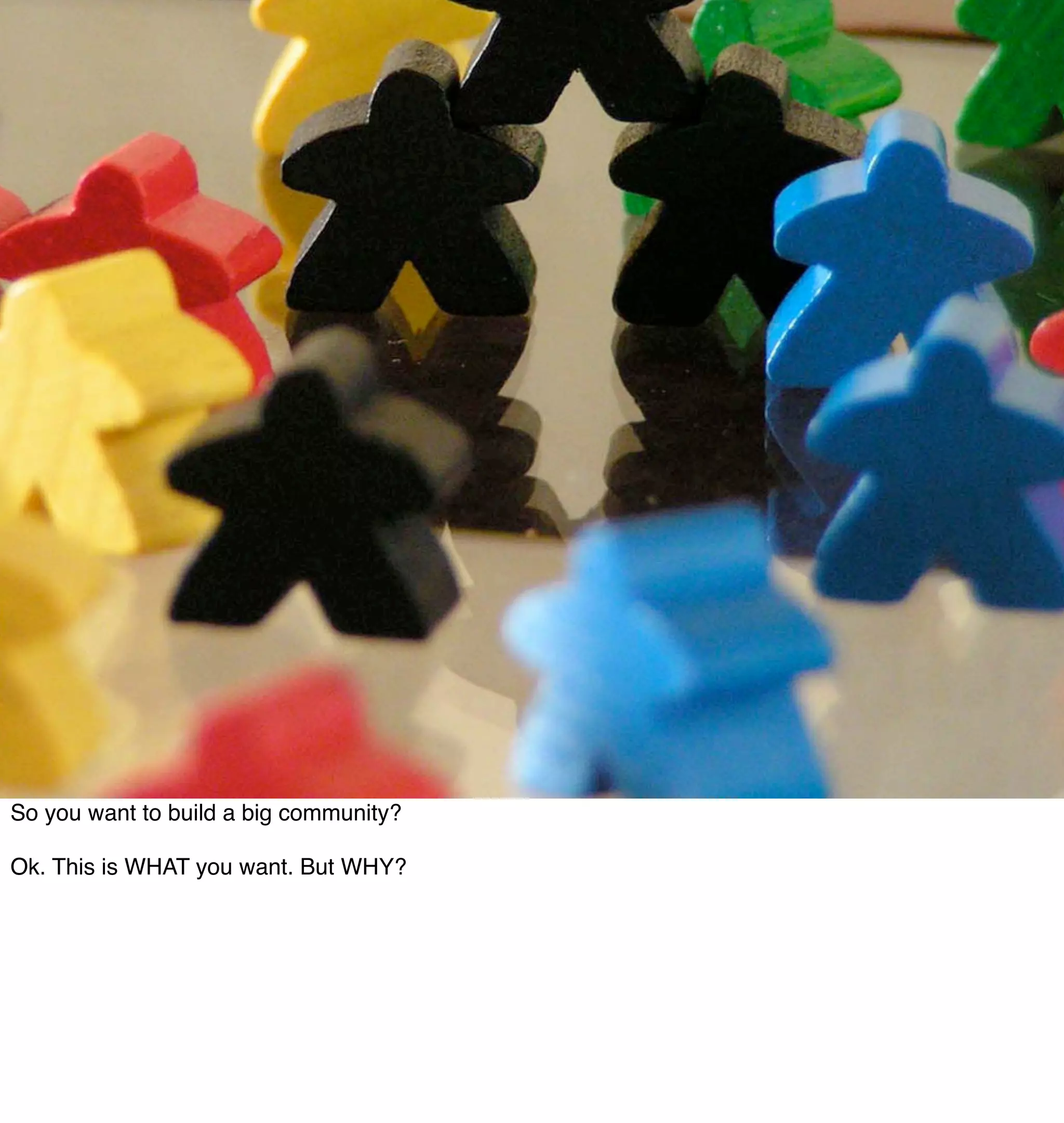 So you want to build a big community?

Ok. This is WHAT you want. But WHY?
 