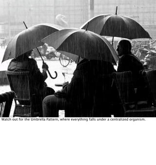 Watch out for the Umbrella Pattern, where everything falls under a centralized organism.
 