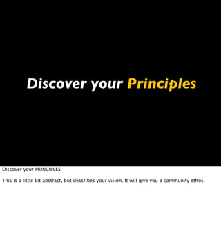Discover your Principles




Discover your PRINCIPLES

This is a little bit abstract, but describes your vision. It will give you a community ethos.
 