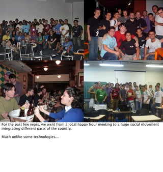 For the past few years, we went from a local happy hour meeting to a huge social movement
integrating different parts of the country.

Much unlike some technologies...
 