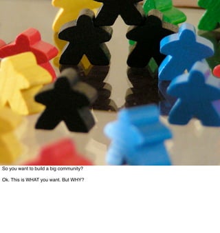 So you want to build a big community?

Ok. This is WHAT you want. But WHY?
 