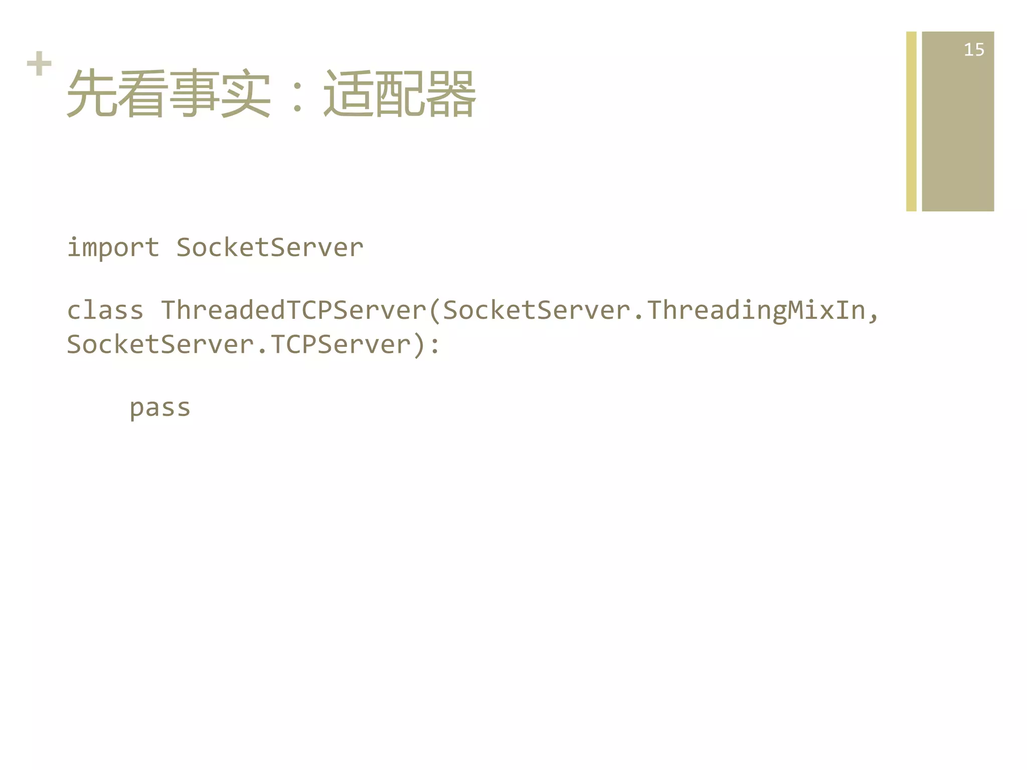 +	
  
先看事实：适配器  
import	
  SocketServer	
  
class	
  ThreadedTCPServer(SocketServer.ThreadingMixIn,	
  
SocketServer.TCPServer):	
  
	
  	
  	
  	
  pass	
  
  

15	
  

 
