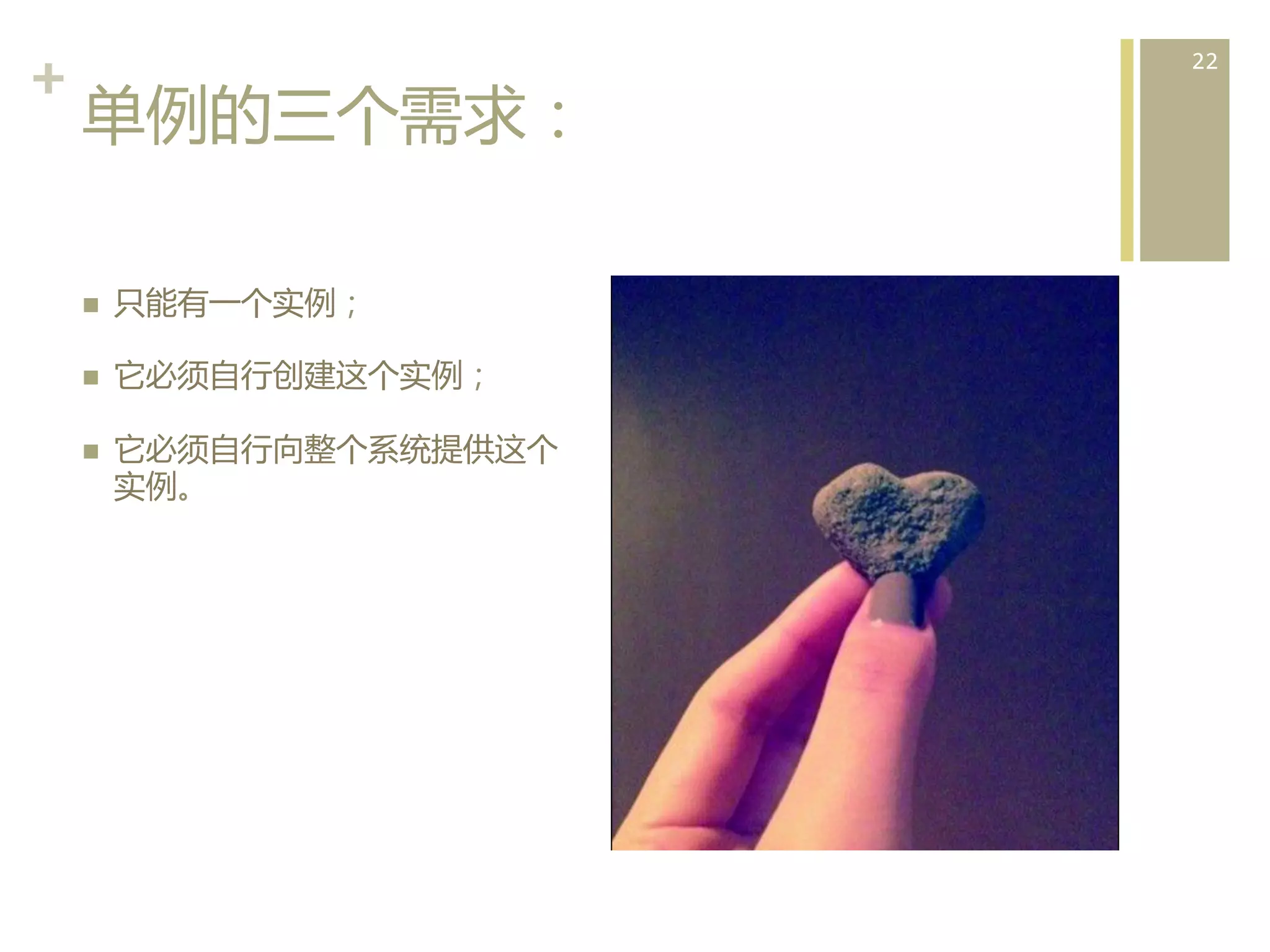 +	
  
单例的三个需求：  
n 

只能有一个实例；	
  

n 

它必须自行创建这个实例；	
  

n 

它必须自行向整个系统提供这个
实例。	
  

22	
  

 