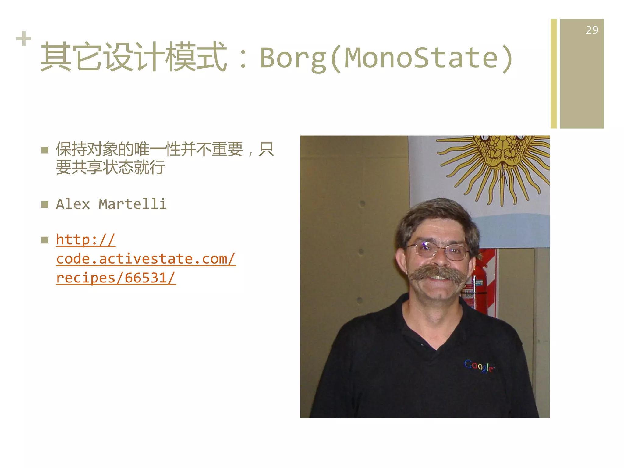+	
  
其它设计模式：Borg(MonoState)  
n 

保持对象的唯一性并不重要，只
要共享状态就行	
  

n 

Alex	
  Martelli	
  

n 

http://
code.activestate.com/
recipes/66531/	
  

29	
  

 