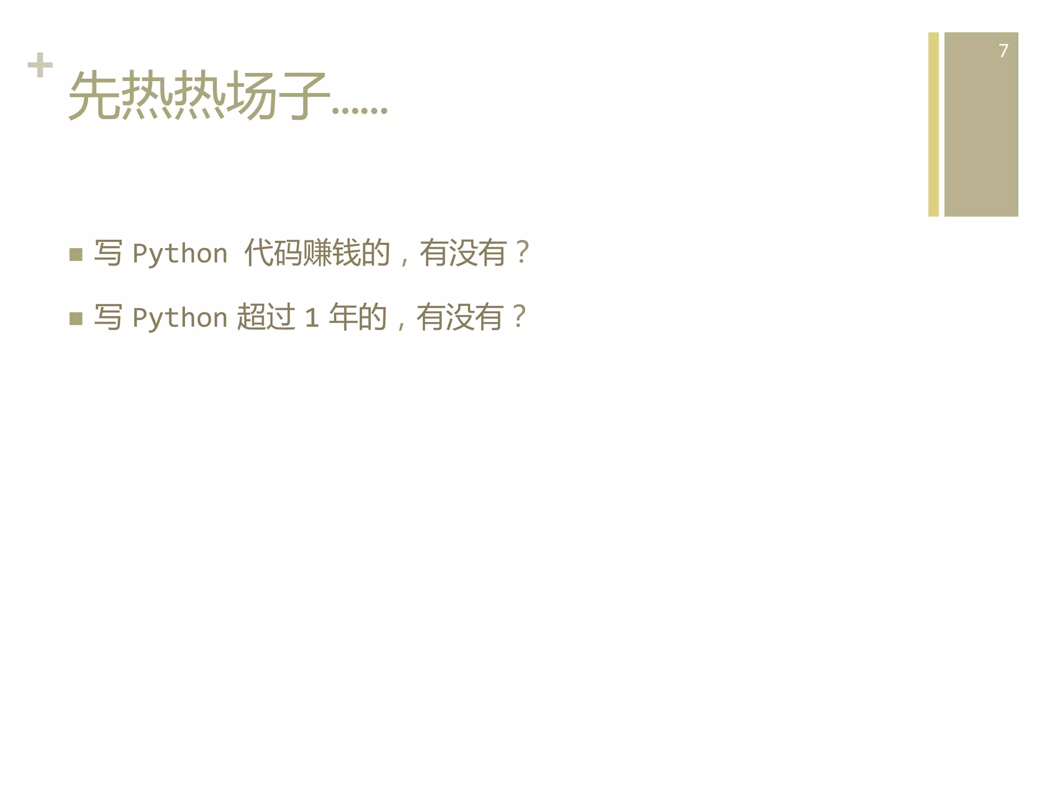 +	
  
先热热场子……  
n 

写  Python	
  代码赚钱的，有没有？	
  

n 

写  Python  超过  1  年的，有没有？	
  

7	
  

 