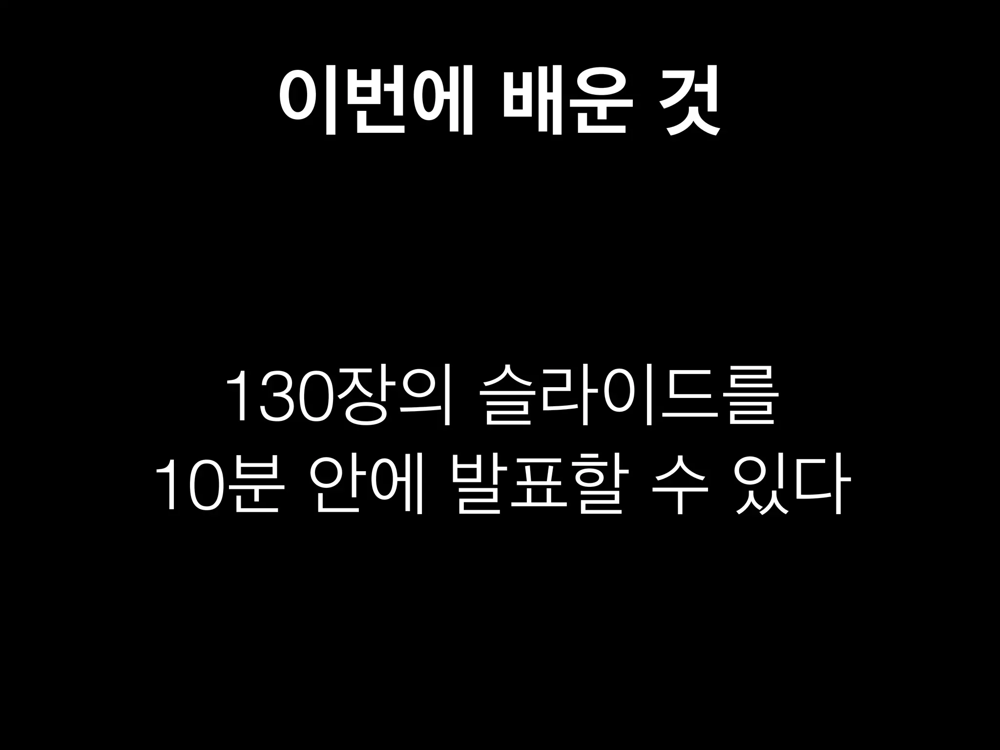 이번에 배운 것 
130장의 슬라이드를 
10분 안에 발표할 수 있다 
 