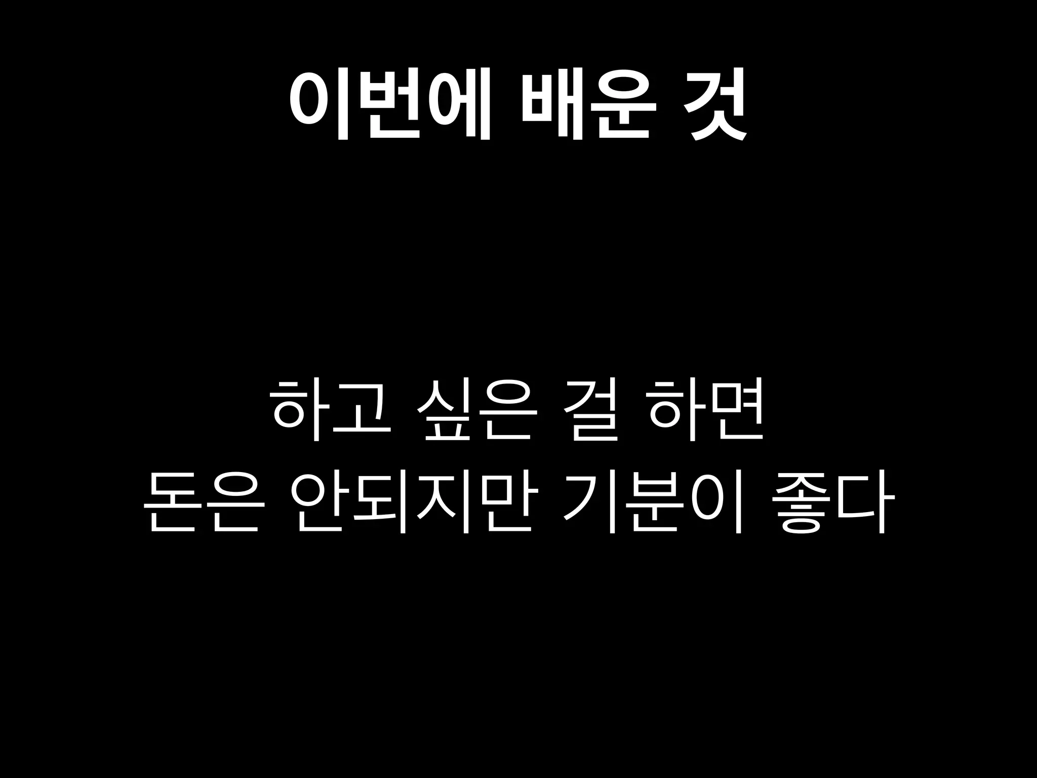 이번에 배운 것 
하고 싶은 걸 하면 
돈은 안되지만 기분이 좋다 
 