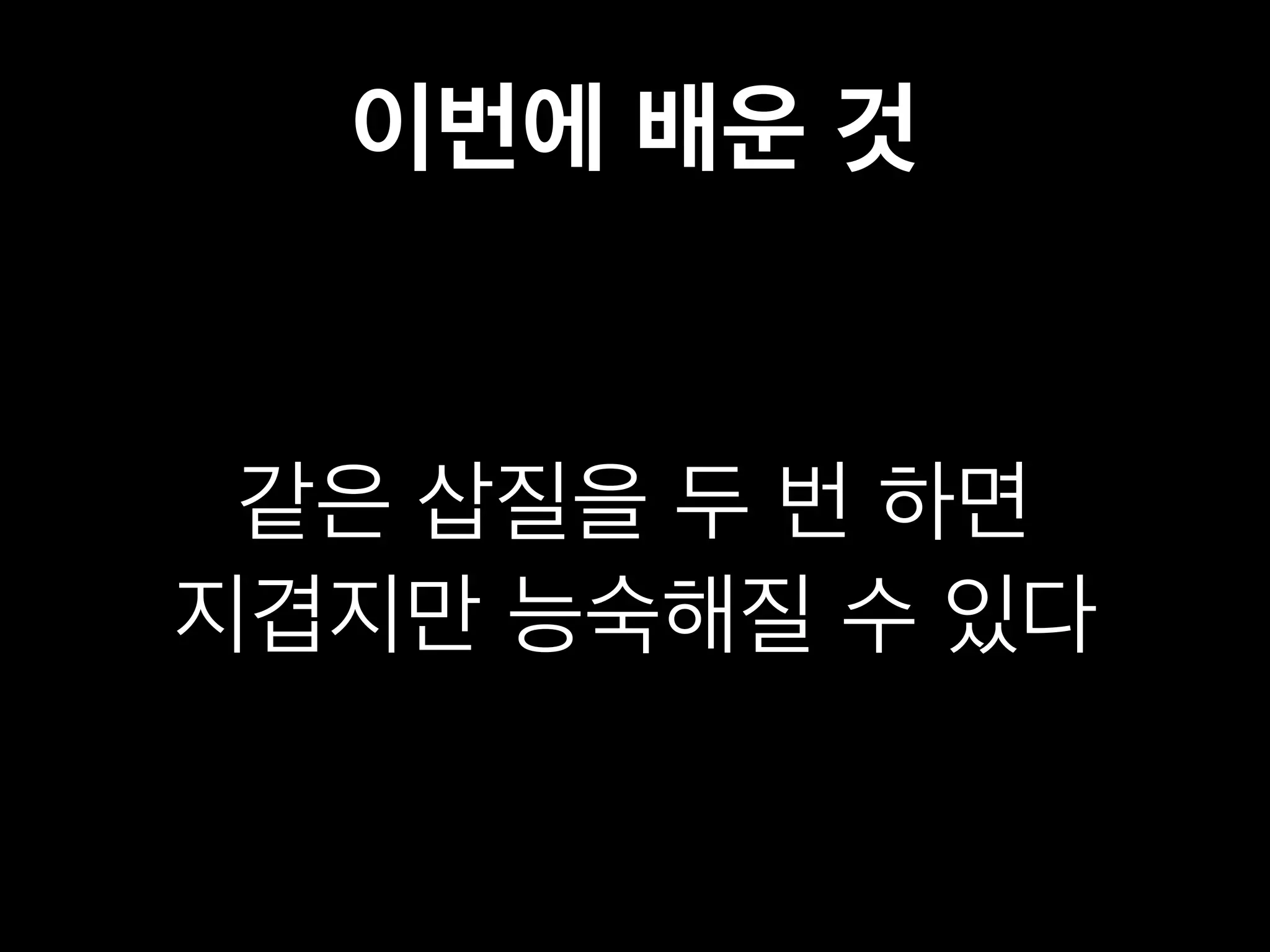 이번에 배운 것 
같은 삽질을 두 번 하면 
지겹지만 능숙해질 수 있다 
 
