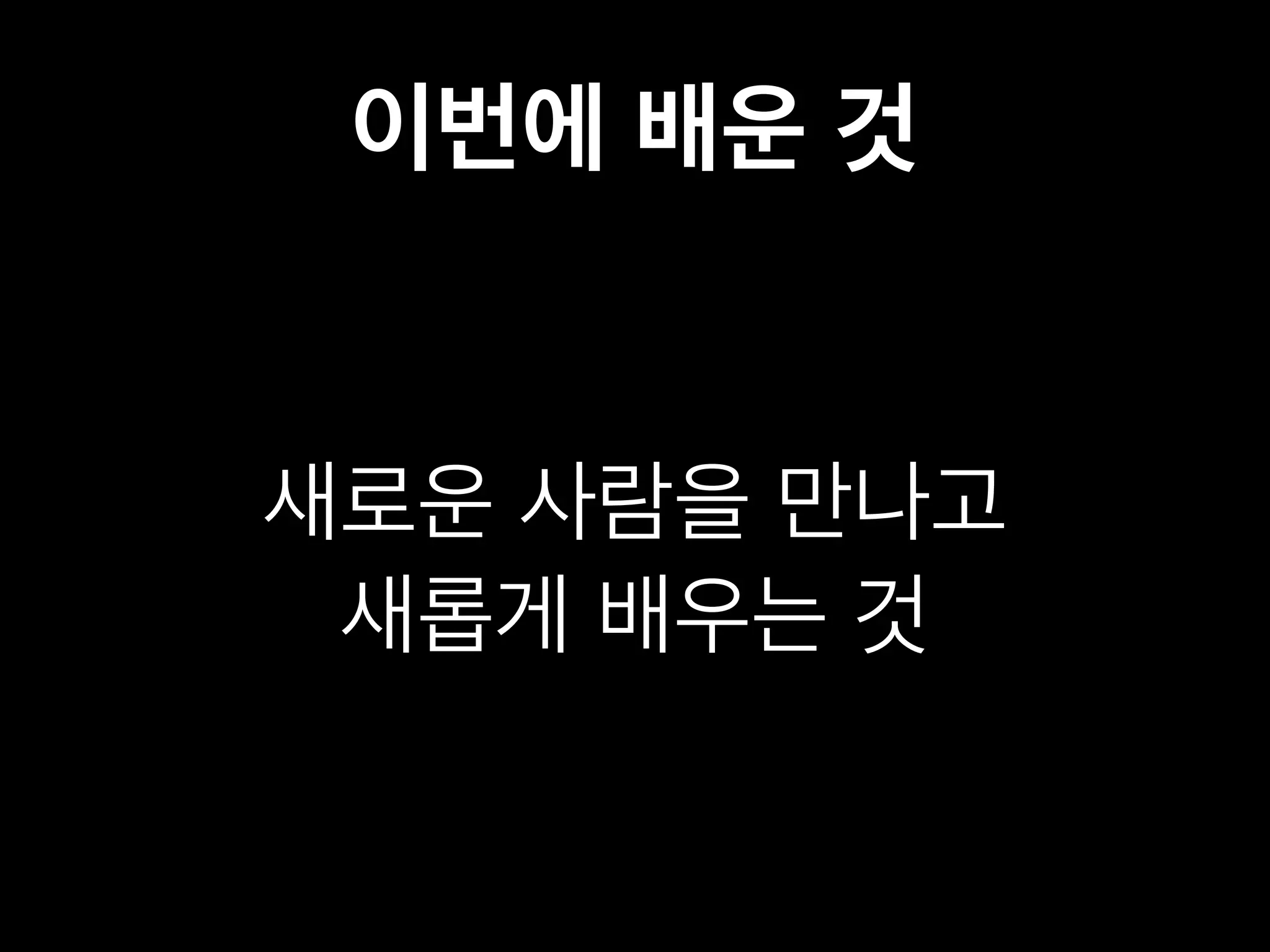 이번에 배운 것 
새로운 사람을 만나고 
새롭게 배우는 것 
 